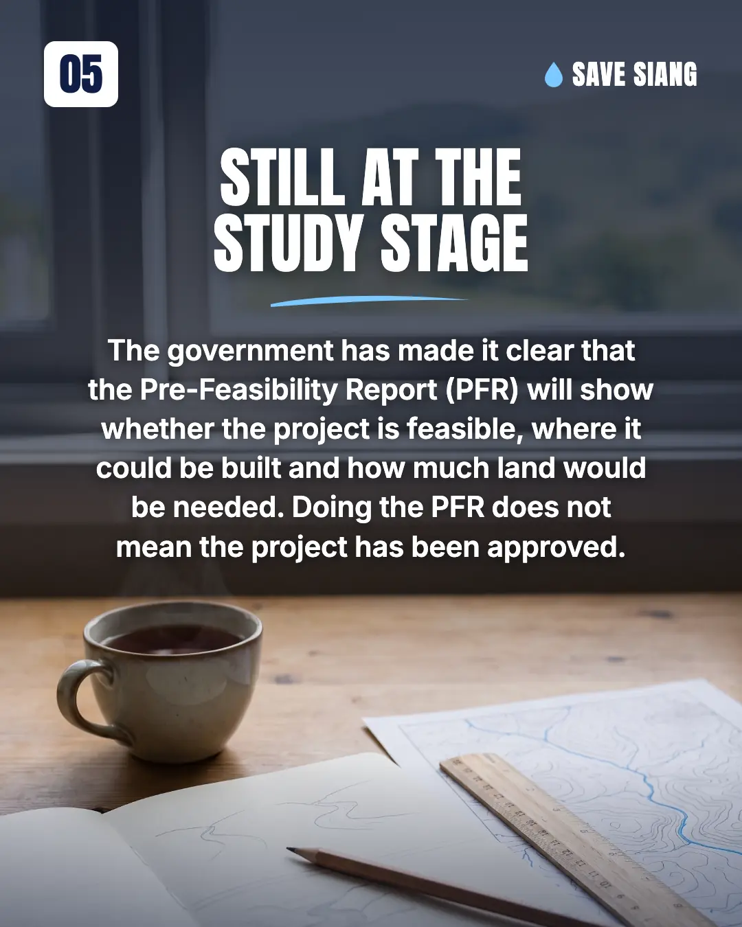 Still at the study stage. The government has made it clear that the Pre-Feasibility Report (PFR) will show whether the project is feasible, where it could be built and how much land would be needed. Doing the PFR does not mean the project has been approved. A notebook, pencil, ruler and a river map on a table by a window.